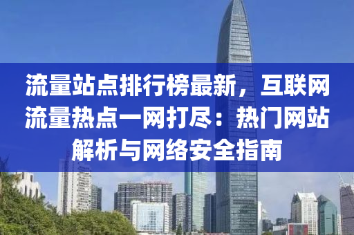 流量站点排行榜最新，互联网流量热点一网打尽：热门网站解析与网络安全指南