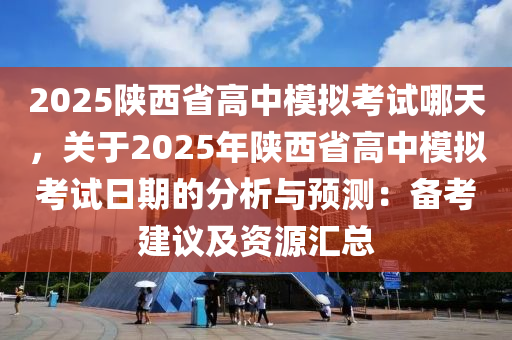 2025陕西省高中模拟考试哪天，关于2025年陕西省高中模拟考试日期的分析与预测：备考建议及资源汇总