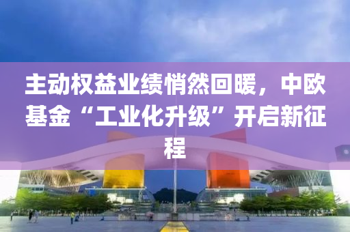 主动权益业绩悄然回暖，中欧基金“工业化升级”开启新征程