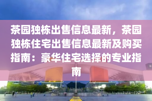 茶园独栋出售信息最新，茶园独栋住宅出售信息最新及购买指南：豪华住宅选择的专业指南