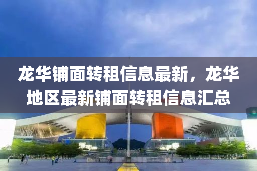 龙华铺面转租信息最新，龙华地区最新铺面转租信息汇总