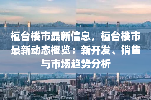 桓台楼市最新信息，桓台楼市最新动态概览：新开发、销售与市场趋势分析