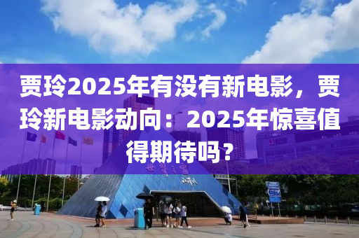 贾玲2025年有没有新电影，贾玲新电影动向：2025年惊喜值得期待吗？