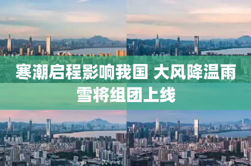 寒潮启程影响我国 大风降温雨雪将组团上线