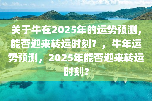 关于牛在2025年的运势预测，能否迎来转运时刻？，牛年运势预测，2025年能否迎来转运时刻？