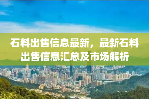 石料出售信息最新，最新石料出售信息汇总及市场解析