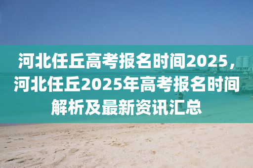 河北任丘高考报名时间2025，河北任丘2025年高考报名时间解析及最新资讯汇总