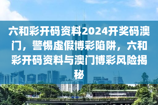 六和彩开码资料2024开奖码澳门，警惕虚假博彩陷阱，六和彩开码资料与澳门博彩风险揭秘