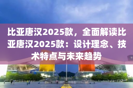 比亚唐汉2025款，全面解读比亚唐汉2025款：设计理念、技术特点与未来趋势