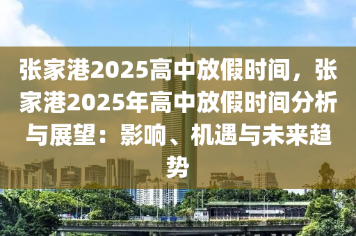 张家港2025高中放假时间，张家港2025年高中放假时间分析与展望：影响、机遇与未来趋势