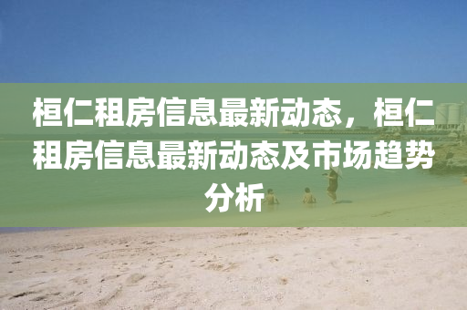 桓仁租房信息最新动态，桓仁租房信息最新动态及市场趋势分析