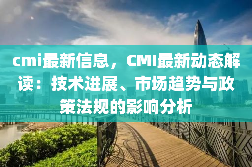 cmi最新信息，CMI最新动态解读：技术进展、市场趋势与政策法规的影响分析