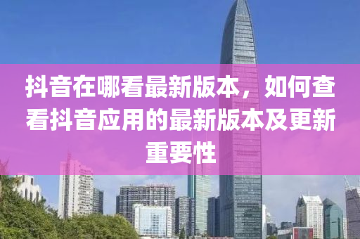抖音在哪看最新版本，如何查看抖音应用的最新版本及更新重要性