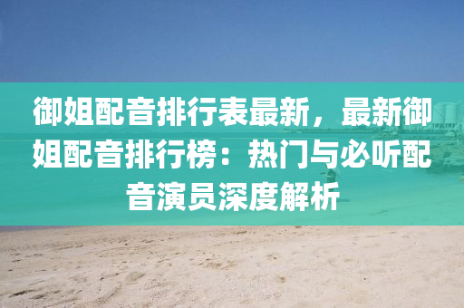 御姐配音排行表最新，最新御姐配音排行榜：热门与必听配音演员深度解析