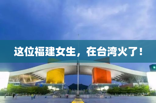 这位福建女生，在台湾火了！