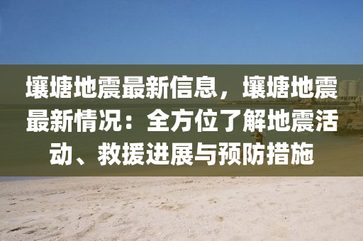 壤塘地震最新信息，壤塘地震最新情况：全方位了解地震活动、救援进展与预防措施
