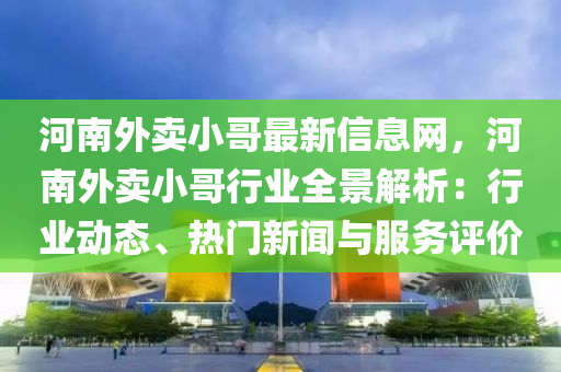 河南外卖小哥最新信息网，河南外卖小哥行业全景解析：行业动态、热门新闻与服务评价