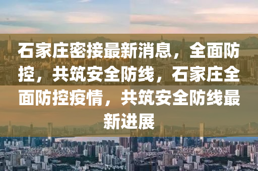 石家庄密接最新消息，全面防控，共筑安全防线，石家庄全面防控疫情，共筑安全防线最新进展