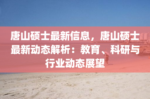 唐山硕士最新信息，唐山硕士最新动态解析：教育、科研与行业动态展望