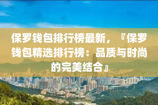 保罗钱包排行榜最新，『保罗钱包精选排行榜：品质与时尚的完美结合』