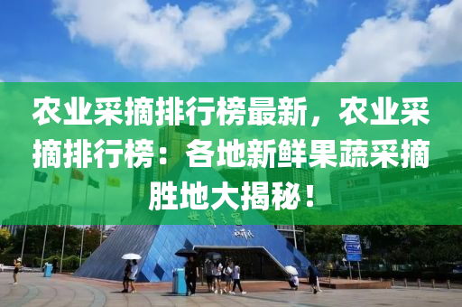 农业采摘排行榜最新，农业采摘排行榜：各地新鲜果蔬采摘胜地大揭秘！