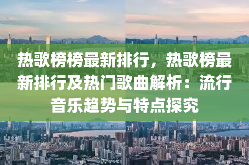 热歌榜榜最新排行，热歌榜最新排行及热门歌曲解析：流行音乐趋势与特点探究