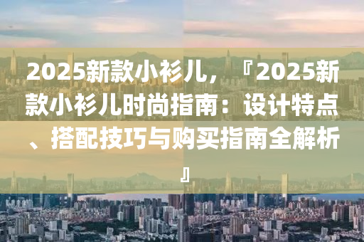 2025新款小衫儿，『2025新款小衫儿时尚指南：设计特点、搭配技巧与购买指南全解析』