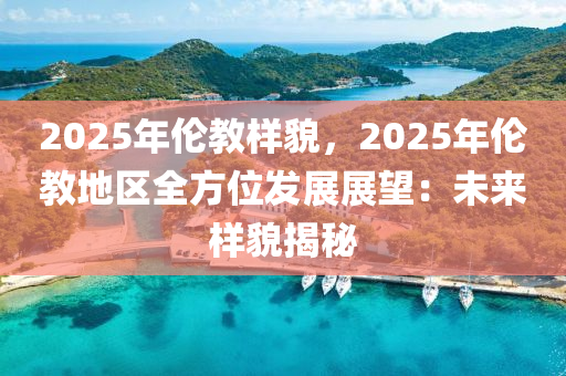 2025年伦教样貌，2025年伦教地区全方位发展展望：未来样貌揭秘