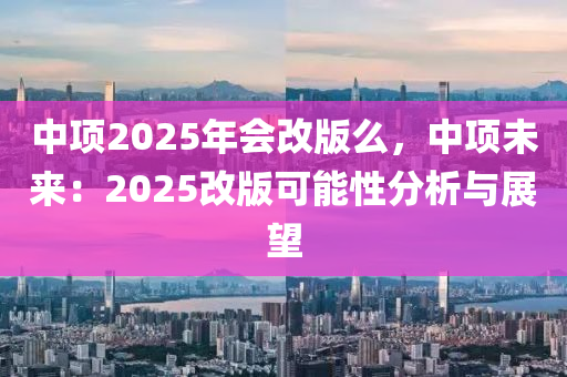 中项2025年会改版么，中项未来：2025改版可能性分析与展望