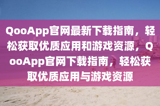 QooApp官网最新下载指南，轻松获取优质应用和游戏资源，QooApp官网下载指南，轻松获取优质应用与游戏资源