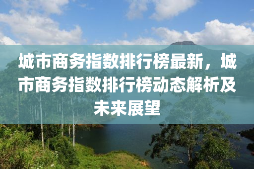 城市商务指数排行榜最新，城市商务指数排行榜动态解析及未来展望