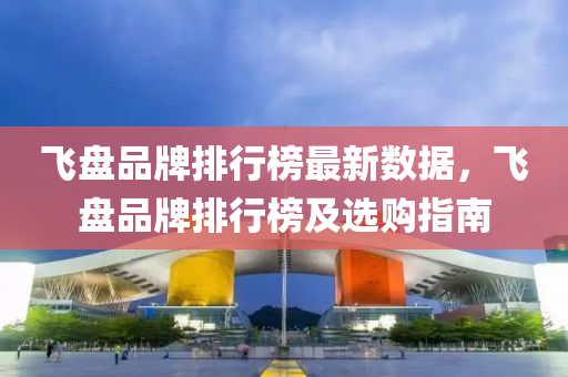 飞盘品牌排行榜最新数据，飞盘品牌排行榜及选购指南