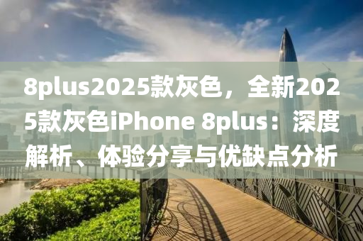8plus2025款灰色，全新2025款灰色iphoness 8plus：深度解析、体验分享与优缺点分析