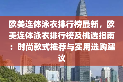 欧美连体泳衣排行榜最新，欧美连体泳衣排行榜及挑选指南：时尚款式推荐与实用选购建议