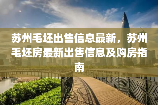 苏州毛坯出售信息最新，苏州毛坯房最新出售信息及购房指南