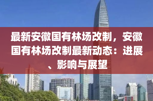 最新安徽国有林场改制，安徽国有林场改制最新动态：进展、影响与展望