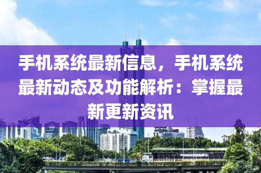 手机系统最新信息，手机系统最新动态及功能解析：掌握最新更新资讯