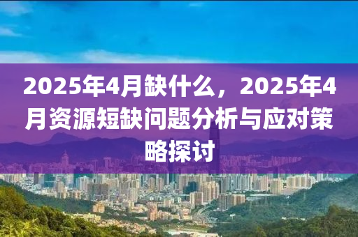 2025年4月缺什么，2025年4月资源短缺问题分析与应对策略探讨