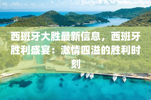 西班牙大胜最新信息，西班牙胜利盛宴：激情四溢的胜利时刻