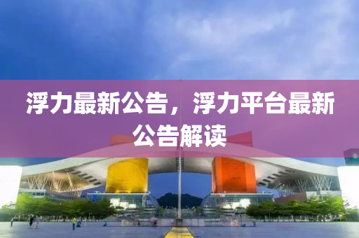 浮力最新公告，浮力平台最新公告解读