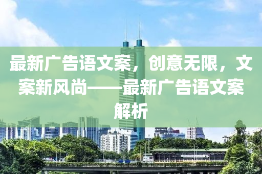最新广告语文案，创意无限，文案新风尚——最新广告语文案解析