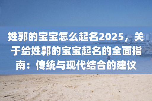 姓郭的宝宝怎么起名2025，关于给姓郭的宝宝起名的全面指南：传统与现代结合的建议