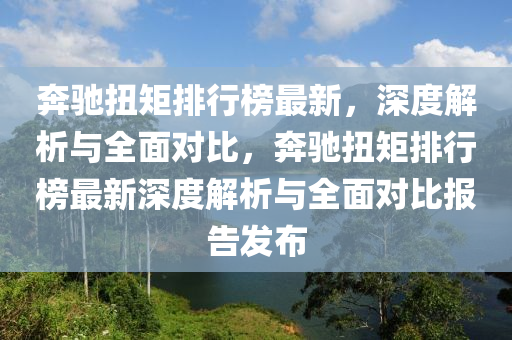 奔驰扭矩排行榜最新，深度解析与全面对比，奔驰扭矩排行榜最新深度解析与全面对比报告发布