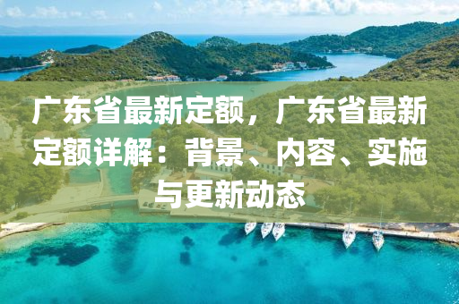 广东省最新定额，广东省最新定额详解：背景、内容、实施与更新动态
