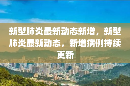 新型肺炎最新动态新增，新型肺炎最新动态，新增病例持续更新