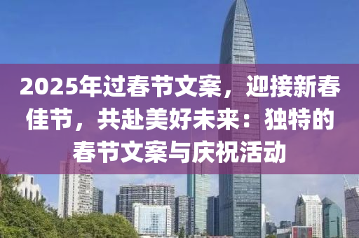 2025年过春节文案，迎接新春佳节，共赴美好未来：独特的春节文案与庆祝活动