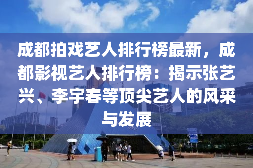 成都拍戏艺人排行榜最新，成都影视艺人排行榜：揭示张艺兴、李宇春等顶尖艺人的风采与发展