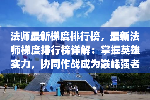 法师最新梯度排行榜，最新法师梯度排行榜详解：掌握英雄实力，协同作战成为巅峰强者