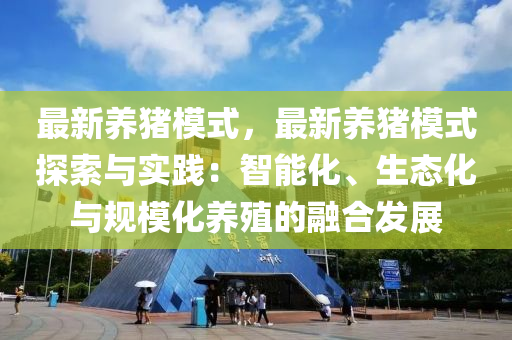 最新养猪模式，最新养猪模式探索与实践：智能化、生态化与规模化养殖的融合发展