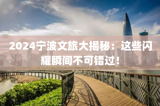 2024宁波文旅大揭秘：这些闪耀瞬间不可错过！